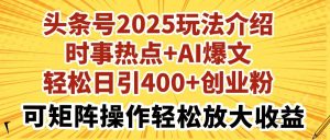 (14113期)今日头条号2025玩法攻略社会热点 AI热文轻轻松松日引400 自主创业粉可引流矩阵实际操作轻轻松松…-中创网_专注互联网创业,项目资源整合-心诚资源网