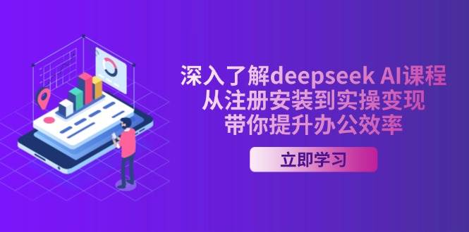 全面了解deepseek AI课程内容，从申请注册安装在实际操作转现，陪你提高工作效率-中创网_专注互联网创业,项目资源整合-心诚资源网