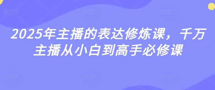 2025年主播表述修练课，一定网络主播从小白到大神必修课程-中创网_专注互联网创业,项目资源整合-心诚资源网