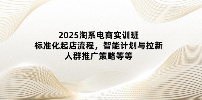 （14522期）2025淘宝电子商务实培训班：规范化出单步骤，智能化计划和引流，群体营销推广策略等-中创网_专注互联网创业,项目资源整合-心诚资源网