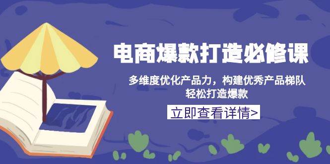电商爆款打造必修课：多维度优化产品力，构建优秀产品梯队，轻松打造爆款-中创网_专注互联网创业,项目资源整合-心诚资源网