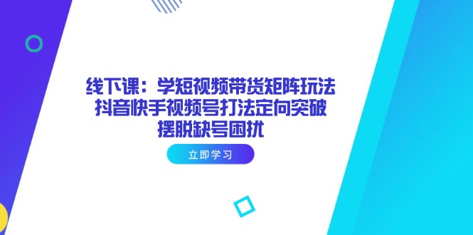 （14433期）线下课：学短视频带货矩阵玩法 抖音快手视频号打法定向突破，摆脱缺号困扰-中创网_专注互联网创业,项目资源整合-心诚资源网