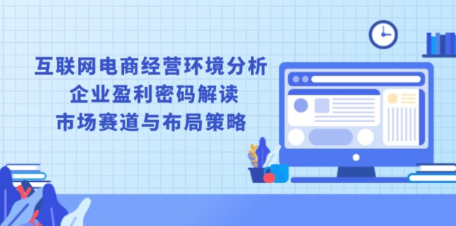 （13878期）互联网电商经营环境分析, 企业盈利密码解读, 市场赛道与布局策略-中创网_专注互联网创业,项目资源整合-心诚资源网