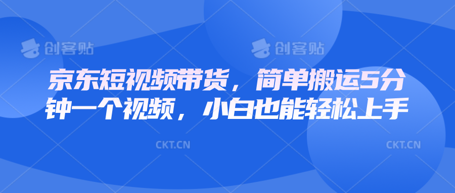 京东短视频带货，简单搬运5分钟一个视频，小白也能轻松上手-中创网_专注互联网创业,项目资源整合-心诚资源网