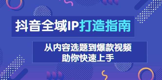 抖音全域IP打造指南，从内容选题到爆款视频，助你快速上手-中创网_专注互联网创业,项目资源整合-心诚资源网