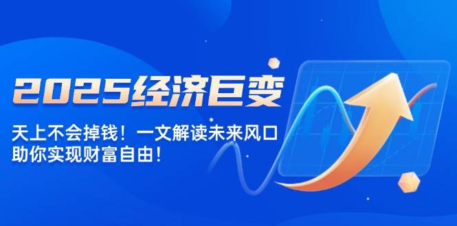 2025经济发展巨大变化，天上不会掉钱！一文讲解将来出风口，帮助你实现财务自由！-中创网_专注互联网创业,项目资源整合-心诚资源网