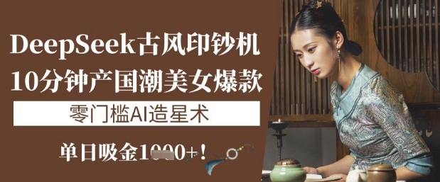 DeepSeek唯美古风提款机：10min产国潮品牌美女爆款，单日吸钱1k ，零门槛AI艺人培训术-中创网_专注互联网创业,项目资源整合-心诚资源网