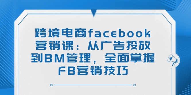 （14314期）跨境电子商务facebook营销课：从投放广告到BM管理方法，全面了解FB营销方法-中创网_专注互联网创业,项目资源整合-心诚资源网