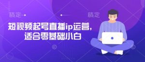 短视频起号直播ip运营,适合零基础小白-中创网_专注互联网创业,项目资源整合-心诚资源网