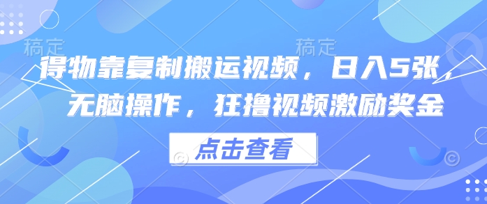得物APP靠拷贝搬运视频，日入5张， 没脑子实际操作，狂撸视频激励奖金-中创网_专注互联网创业,项目资源整合-心诚资源网