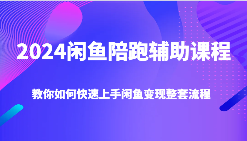 2024闲鱼陪跑辅助课程，教你如何快速上手闲鱼变现整套流程-中创网_专注互联网创业,项目资源整合-心诚资源网