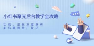 （14114期）小红书的聚光镜后台管理课堂教学攻略大全，作用、逻辑性深度解读，帮助你把握推广方法-中创网_专注互联网创业,项目资源整合-心诚资源网