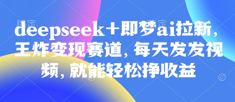 原客单量998的deepseek 即梦ai引流，大小王转现跑道，天天发上传视频，就能轻轻松松挣盈利-中创网_专注互联网创业,项目资源整合-心诚资源网
