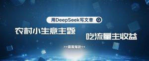 用DeepSeek写农村创业小项目,篇篇爆款,暴力引流,吃流量主收益变现-中创网_专注互联网创业,项目资源整合-心诚资源网