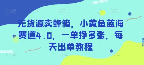无货源卖蜂箱，小黄鱼蓝海赛道4.0，一单挣多张，每天出单教程-中创网_专注互联网创业,项目资源整合-心诚资源网