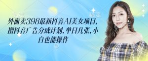 外边卖398最新抖音AI漂亮美女新项目，撸抖音信息流分为方案，单日多张，新手也可以实际操作-中创网_专注互联网创业,项目资源整合-心诚资源网