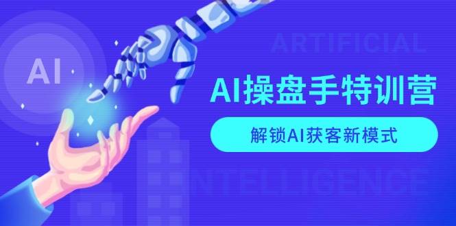 AI操盘手特训营，解锁AI获客新模式，全面掌握AI商业应用与提示词技巧-中创网_专注互联网创业,项目资源整合-心诚资源网
