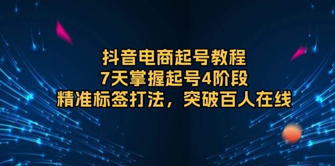 抖音电商起号教程，7天掌握起号4阶段，精准标签打法，突破百人在线-中创网_专注互联网创业,项目资源整合-心诚资源网