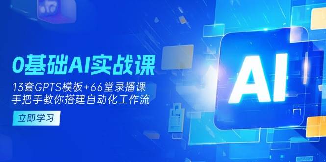 0基本AI实操课：13套GPTS模版 66字录播课程，教你如何构建自动化技术工作流引擎-中创网_专注互联网创业,项目资源整合-心诚资源网