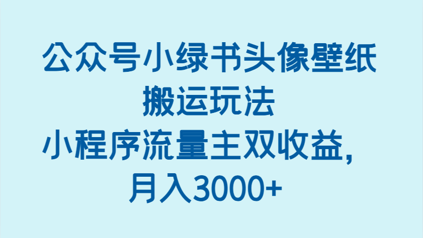 公众号小绿书头像壁纸搬运玩法，小程序流量主双收益，月入3000+-中创网_专注互联网创业,项目资源整合-心诚资源网