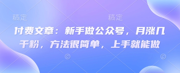 付费文章：初学者运营公众号，月涨几粉剂，其实很简单，入门就可以做-中创网_专注互联网创业,项目资源整合-心诚资源网