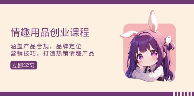 （13682期）情趣用品创业课程：涵盖产品合规，品牌定位，营销技巧，打造热销情趣产品-中创网_专注互联网创业,项目资源整合-心诚资源网