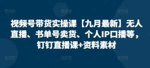 视频号带货实操课【25年3月全新】无人直播、书单号卖东西、本人IP口播文案等，钉钉直播课 材料素材内容-中创网_专注互联网创业,项目资源整合-心诚资源网