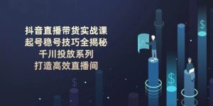 抖音直播卖货实战演练课:养号稳号方法全揭密, 巨量千川推广系列产品, 打造高效直播房间-中创网_专注互联网创业,项目资源整合-心诚资源网