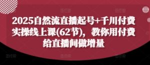 2025自然流直播起号+千川付费实操线上课(62节)，教你用付费给直播间做增量-中创网_专注互联网创业,项目资源整合-心诚资源网