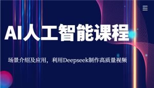 AI人工智能课程，情景详细介绍与应用，运用Deepseek制做高品质短视频-中创网_专注互联网创业,项目资源整合-心诚资源网
