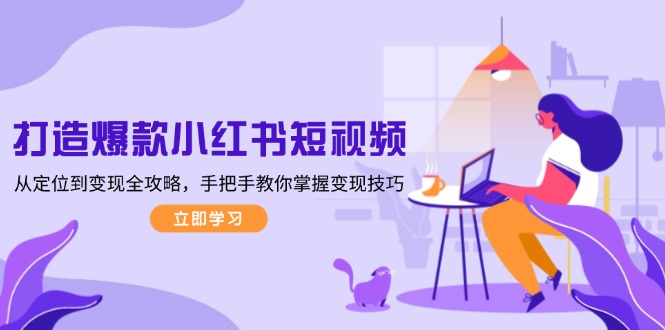 （13873期）打造爆款小红书短视频，从定位到变现全攻略，手把手教你掌握变现技巧-中创网_专注互联网创业,项目资源整合-心诚资源网