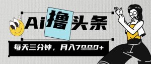 AI撸今日头条,三天必养号,当日出文,隔日见盈利,三分钟一条,没脑子拷贝月收7k-中创网_专注互联网创业,项目资源整合-心诚资源网
