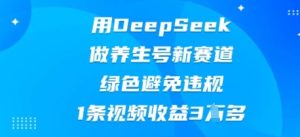 用DeepSeek做健康养生号新生态，翠绿色防止违反规定，1条视频收益3W多-中创网_专注互联网创业,项目资源整合-心诚资源网