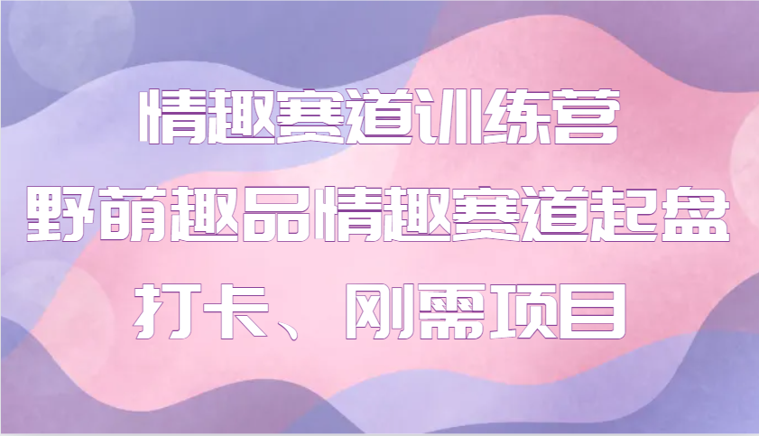 情趣赛道训练营 野萌趣品情趣赛道起盘打卡、刚需项目-中创网_专注互联网创业,项目资源整合-心诚资源网