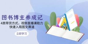 (13755期)图书博主养成记:4类带货方式,视频直播课助力,快速入局图文赛道-中创网_专注互联网创业,项目资源整合-心诚资源网
