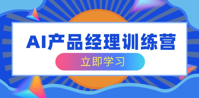 （14521期）AI产品运营夏令营，全方位掌握核心知识结构，从容应对应聘求职改行考验-中创网_专注互联网创业,项目资源整合-心诚资源网