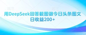 用DeepSeek回答截图做今日头条图文日收益200+-中创网_专注互联网创业,项目资源整合-心诚资源网