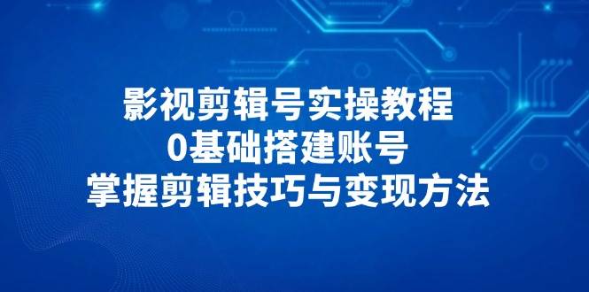 影视剪辑号实操教程，0基础搭建账号，掌握剪辑技巧与变现方法-中创网_专注互联网创业,项目资源整合-心诚资源网