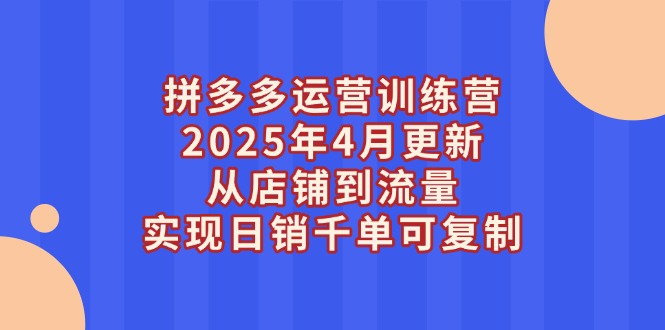 （14469期）拼多多运营训练营2025年4月更新，从店铺到流量，实现日销千单可复制-中创网_专注互联网创业,项目资源整合-心诚资源网