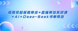 微信视频号短视频卖货 直播带货系统课 AI Deep-Seek推荐书单卖货-中创网_专注互联网创业,项目资源整合-心诚资源网