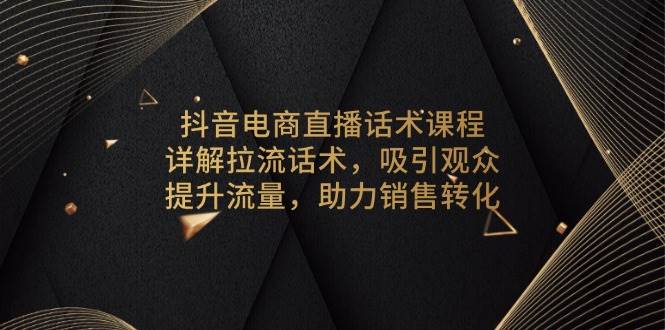 抖音电商直播话术课程，详解拉流话术，吸引观众，提升流量，助力销售转化-中创网_专注互联网创业,项目资源整合-心诚资源网