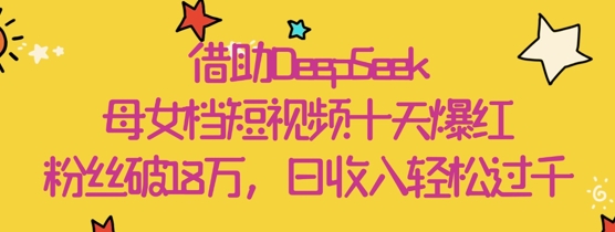 依靠DeepSeek，母女俩档小视频十天走红，粉丝们破18W，日收益轻轻松松多张-中创网_专注互联网创业,项目资源整合-心诚资源网