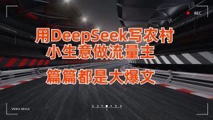 用DeepSeek写农村小生意做微信流量主,每篇也是大热文-中创网_专注互联网创业,项目资源整合-心诚资源网
