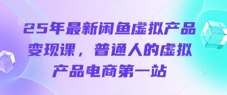 25年全新闲鱼平台虚拟商品转现课，普通人虚拟商品电子商务第一站-中创网_专注互联网创业,项目资源整合-心诚资源网
