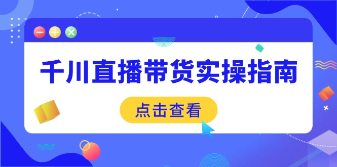 （14265期）千川直播带货实操指南：从选品到数据优化，基础到实操全面覆盖-中创网_专注互联网创业,项目资源整合-心诚资源网