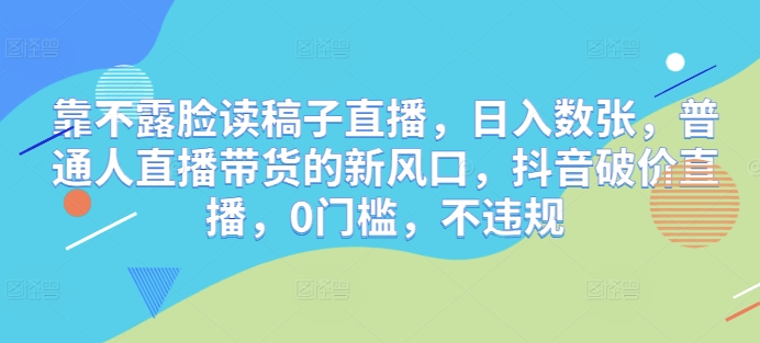 靠不露脸读文章直播间，日入多张，平常人直播带货的新蓝海，抖音视频破价直播间，0门坎，不违规-中创网_专注互联网创业,项目资源整合-心诚资源网