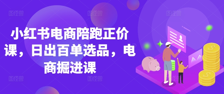 小红书电商陪跑原价课，小红书官方验证电商讲师课堂教学，日出百单选款，电子商务开掘课-中创网_专注互联网创业,项目资源整合-心诚资源网