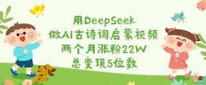 用DeepSeek做AI古诗文启蒙视频,2个月增粉22W,总转现5个数-中创网_专注互联网创业,项目资源整合-心诚资源网