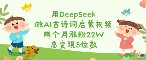 用DeepSeek做AI古诗文启蒙视频，2个月增粉22W，总转现5个数-中创网_专注互联网创业,项目资源整合-心诚资源网