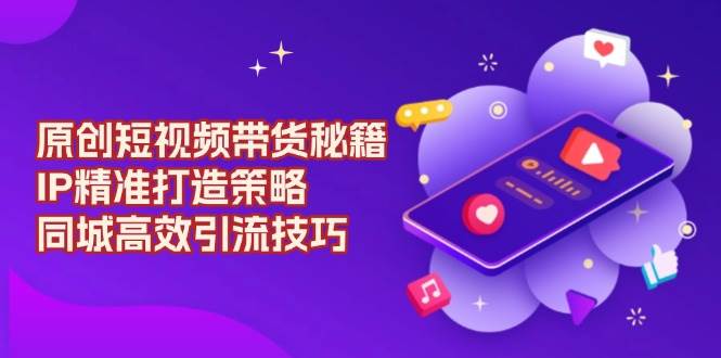 原创设计短视频卖货秘笈，IP精确打造出对策，同城网高效率引流技术-中创网_专注互联网创业,项目资源整合-心诚资源网